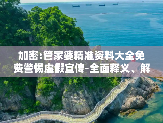加密:管家婆精准资料大全免费警惕虚假宣传-全面释义、解释与落实