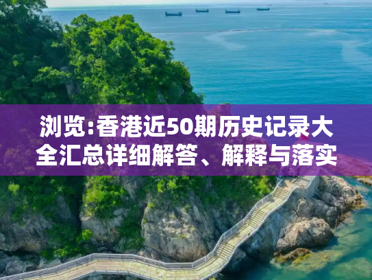 浏览:香港近50期历史记录大全汇总详细解答、解释与落实