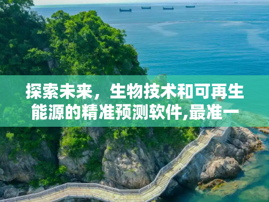 探索未来，生物技术和可再生能源的精准预测软件,最准一肖一码100%精准软件,生物技术、可再生能源