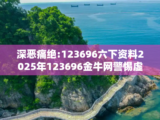 深恶痛绝:123696六下资料2025年123696金牛网警惕虚假宣传、全面解答