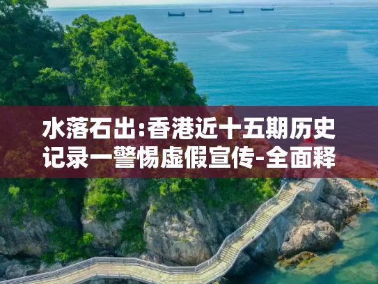 水落石出:香港近十五期历史记录一警惕虚假宣传-全面释义、解释与落实