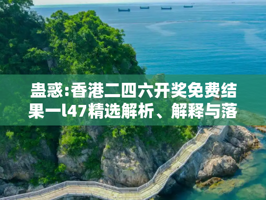 蛊惑:香港二四六开奖免费结果一l47精选解析、解释与落实
