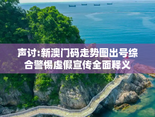 声讨:新澳门码走势图出号综合警惕虚假宣传全面释义