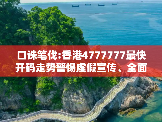 口诛笔伐:香港4777777最快开码走势警惕虚假宣传、全面解答与解释