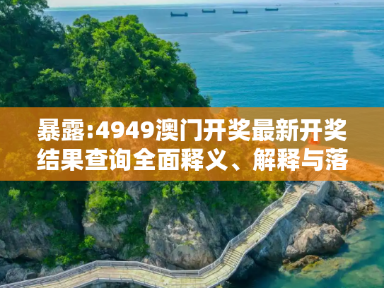 暴露:4949澳门开奖最新开奖结果查询全面释义、解释与落实
