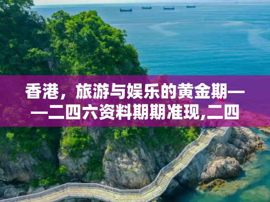 香港，旅游与娱乐的黄金期——二四六资料期期准现,二四六香港资料期期准现,旅游与娱乐