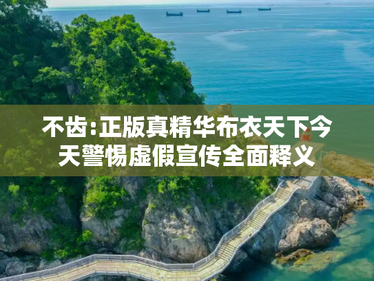 不齿:正版真精华布衣天下今天警惕虚假宣传全面释义