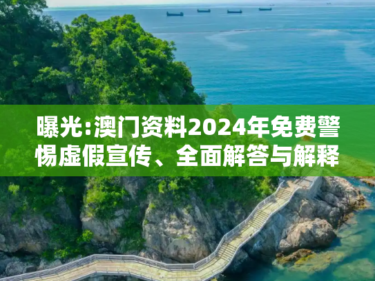 曝光:澳门资料2024年免费警惕虚假宣传、全面解答与解释