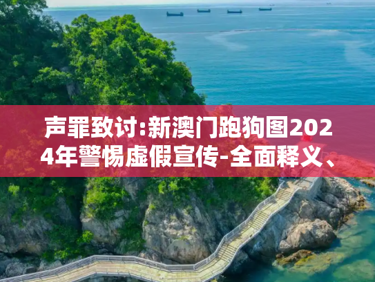 声罪致讨:新澳门跑狗图2024年警惕虚假宣传-全面释义、解释与落实