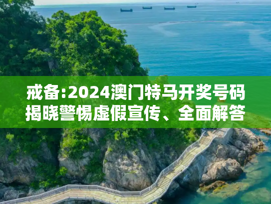 戒备:2024澳门特马开奖号码揭晓警惕虚假宣传、全面解答