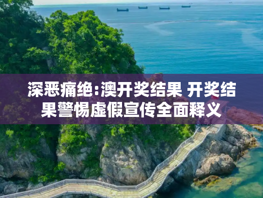 深恶痛绝:澳开奖结果 开奖结果警惕虚假宣传全面释义