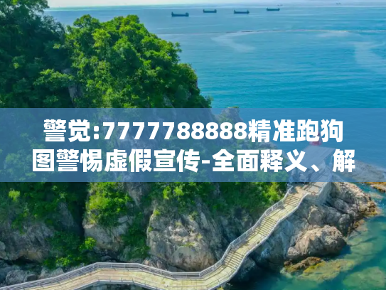 警觉:7777788888精准跑狗图警惕虚假宣传-全面释义、解释与落实