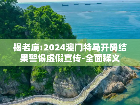 揭老底:2024澳门特马开码结果警惕虚假宣传-全面释义