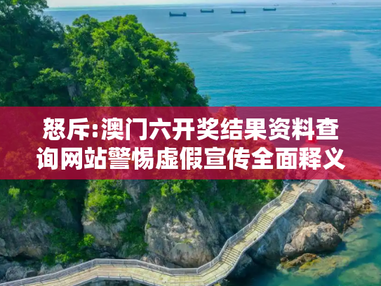 怒斥:澳门六开奖结果资料查询网站警惕虚假宣传全面释义
