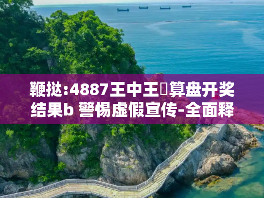 鞭挞:4887王中王鉄算盘开奖结果b 警惕虚假宣传-全面释义、解释与落实