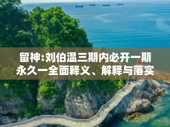 留神:刘伯温三期内必开一期永久一全面释义、解释与落实
