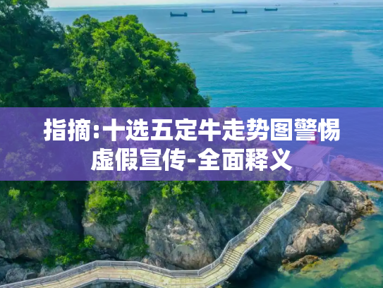 指摘:十选五定牛走势图警惕虚假宣传-全面释义
