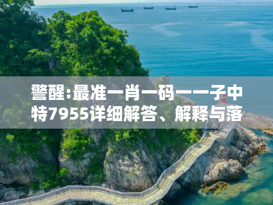 警醒:最准一肖一码一一子中特7955详细解答、解释与落实