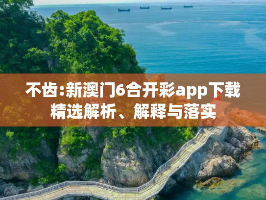 不齿:新澳门6合开彩app下载精选解析、解释与落实