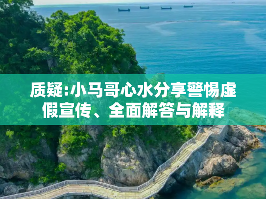 质疑:小马哥心水分享警惕虚假宣传、全面解答与解释