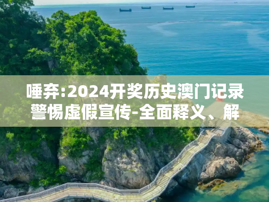 唾弃:2024开奖历史澳门记录警惕虚假宣传-全面释义、解释与落实
