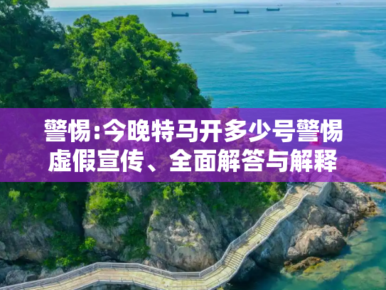 警惕:今晚特马开多少号警惕虚假宣传、全面解答与解释