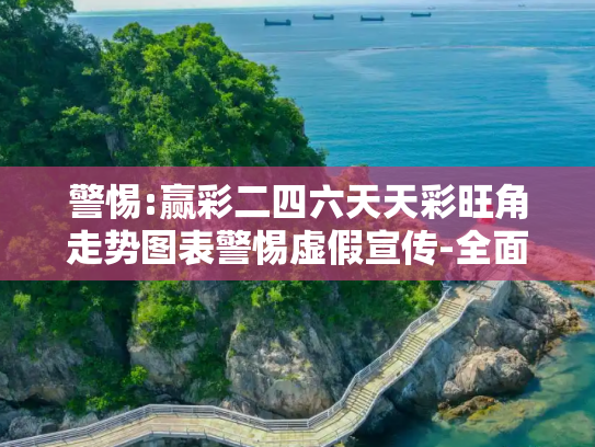 警惕:赢彩二四六天天彩旺角走势图表警惕虚假宣传-全面释义