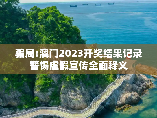 骗局:澳门2023开奖结果记录警惕虚假宣传全面释义