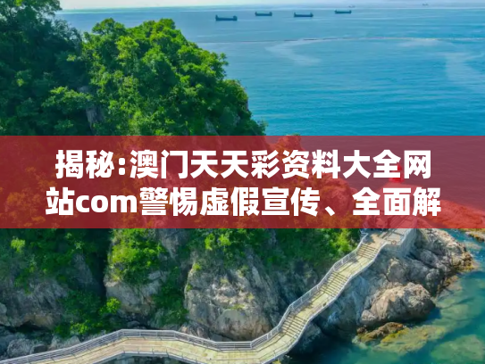 揭秘:澳门天天彩资料大全网站com警惕虚假宣传、全面解答与解释