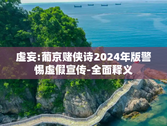 虚妄:葡京赌侠诗2024年版警惕虚假宣传-全面释义