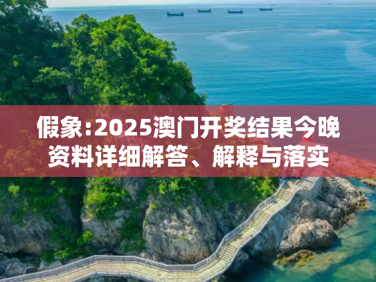 假象:2025澳门开奖结果今晚资料详细解答、解释与落实