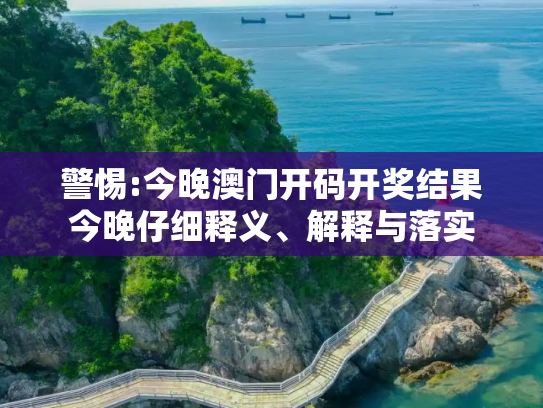 警惕:今晚澳门开码开奖结果今晚仔细释义、解释与落实