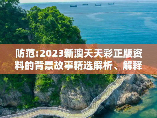 防范:2023新澳天天彩正版资料的背景故事精选解析、解释与落实