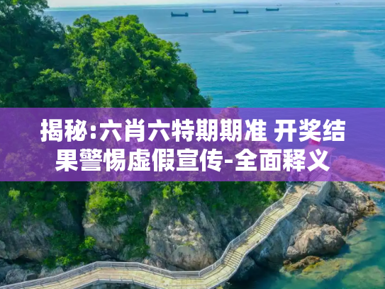 揭秘:六肖六特期期准 开奖结果警惕虚假宣传-全面释义