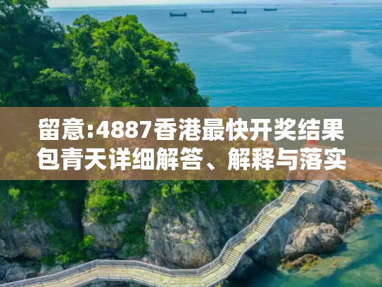 留意:4887香港最快开奖结果包青天详细解答、解释与落实