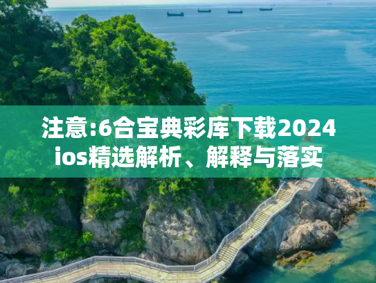 注意:6合宝典彩库下载2024ios精选解析、解释与落实