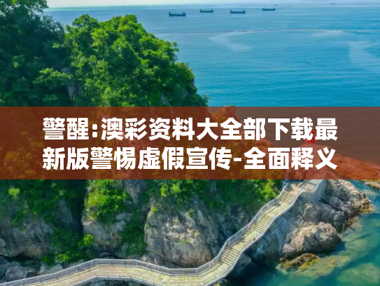 警醒:澳彩资料大全部下载最新版警惕虚假宣传-全面释义
