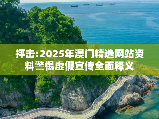 抨击:2025年澳门精选网站资料警惕虚假宣传全面释义