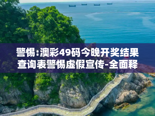 警惕:澳彩49码今晚开奖结果查询表警惕虚假宣传-全面释义、解释与落实