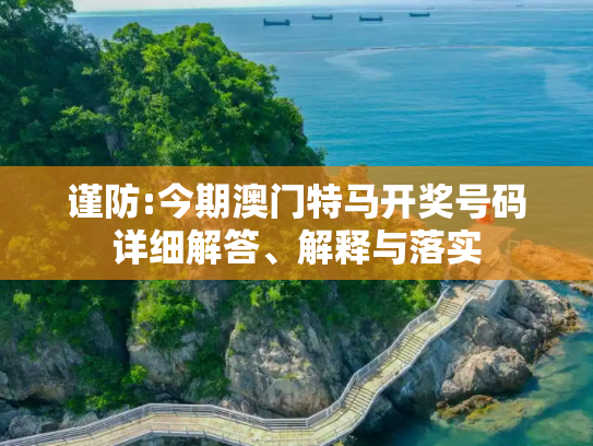 谨防:今期澳门特马开奖号码详细解答、解释与落实