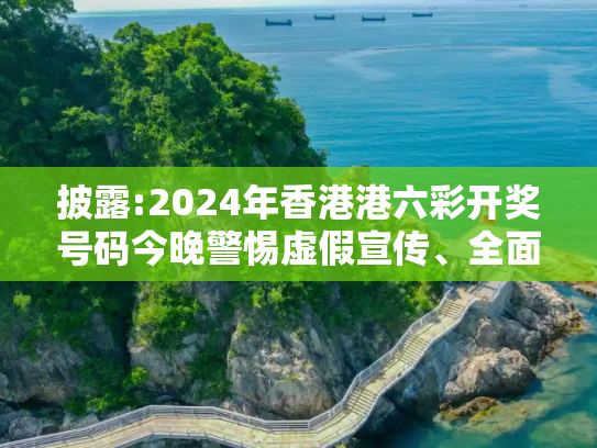 披露:2024年香港港六彩开奖号码今晚警惕虚假宣传、全面解答