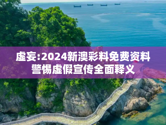 虚妄:2024新澳彩料免费资料警惕虚假宣传全面释义