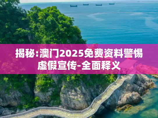 揭秘:澳门2025免费资料警惕虚假宣传-全面释义
