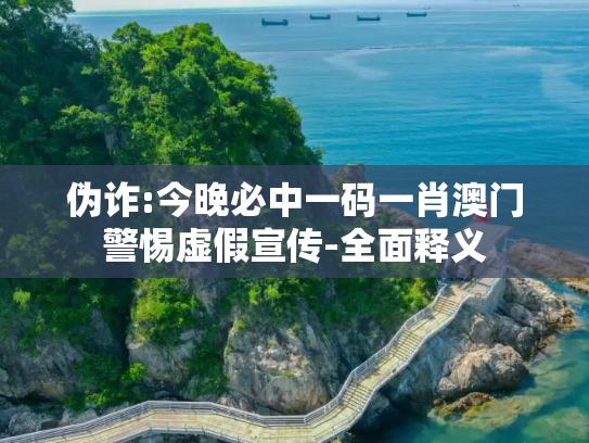 伪诈:今晚必中一码一肖澳门警惕虚假宣传-全面释义