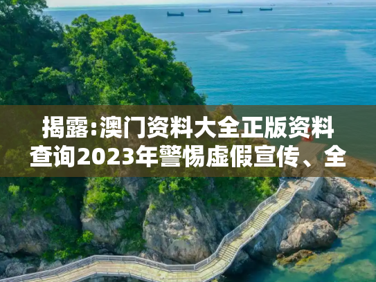 揭露:澳门资料大全正版资料查询2023年警惕虚假宣传、全面解答