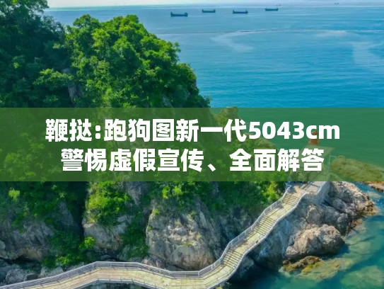 鞭挞:跑狗图新一代5043cm警惕虚假宣传、全面解答