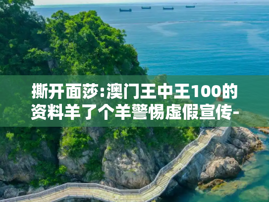 撕开面莎:澳门王中王100的资料羊了个羊警惕虚假宣传-全面释义