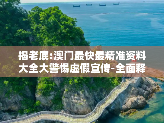 揭老底:澳门最快最精准资料大全大警惕虚假宣传-全面释义