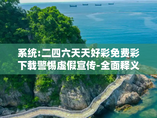 系统:二四六天天好彩免费彩下载警惕虚假宣传-全面释义、解释与落实