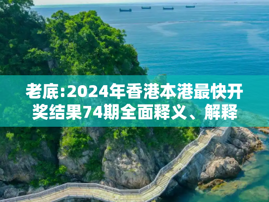 老底:2024年香港本港最快开奖结果74期全面释义、解释与落实